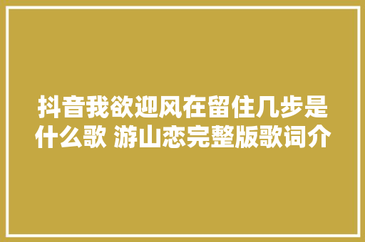 抖音我欲迎风在留住几步是什么歌 游山恋完整版歌词介绍