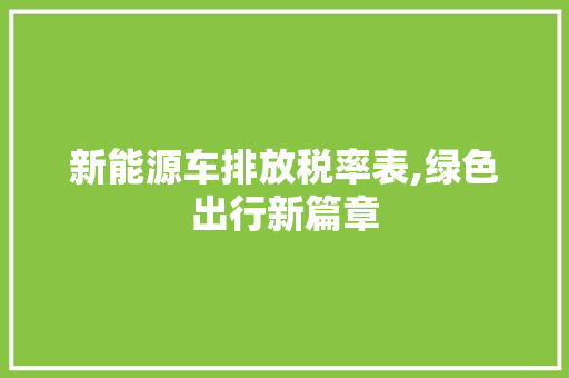 新能源车排放税率表,绿色出行新篇章 汽车知识