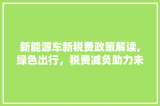 新能源车新税费政策解读,绿色出行，税费减负助力未来 奇闻故事