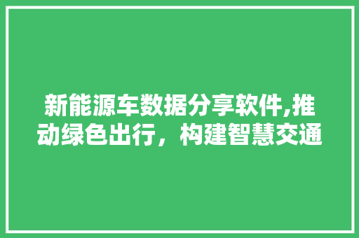 新能源车数据分享软件,推动绿色出行，构建智慧交通生态