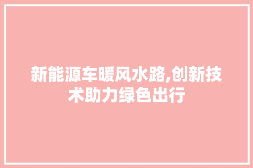 新能源车暖风水路,创新技术助力绿色出行 奇闻故事