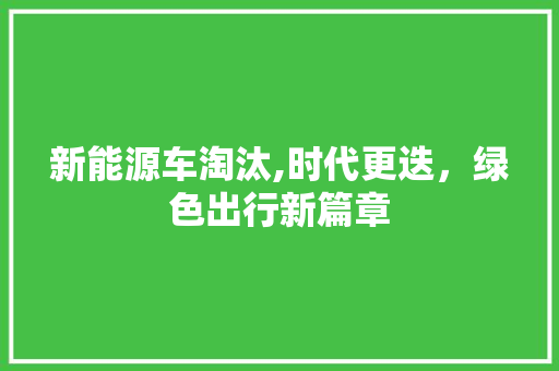 新能源车淘汰,时代更迭，绿色出行新篇章 汽车知识
