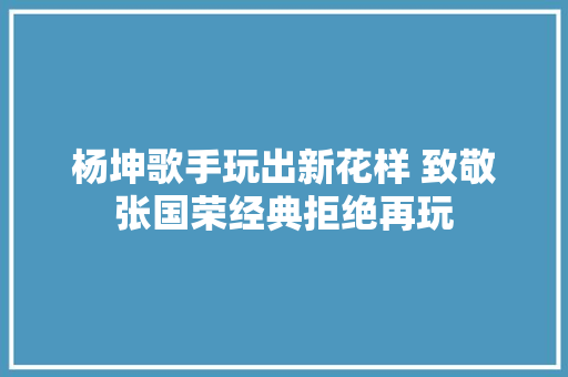 杨坤歌手玩出新花样 致敬张国荣经典拒绝再玩