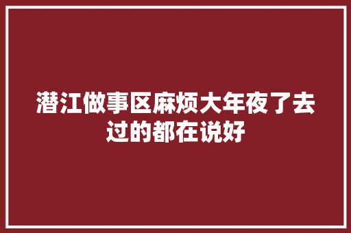 潜江做事区麻烦大年夜了去过的都在说好 汽车知识