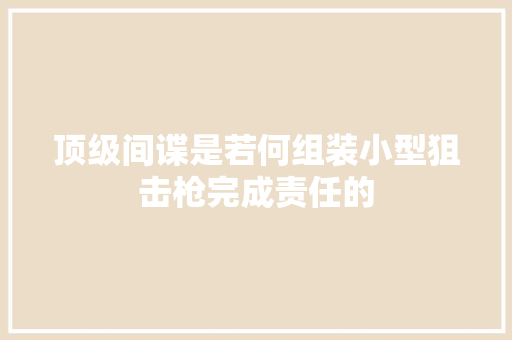 顶级间谍是若何组装小型狙击枪完成责任的 汽车知识