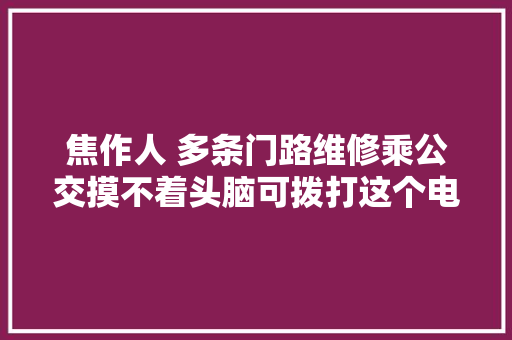 焦作人 多条门路维修乘公交摸不着头脑可拨打这个电话咨询