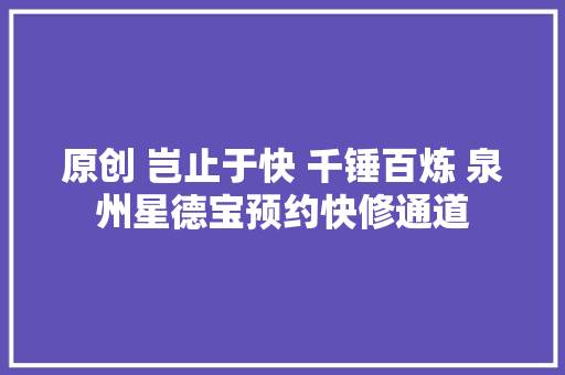原创 岂止于快 千锤百炼 泉州星德宝预约快修通道 汽车知识