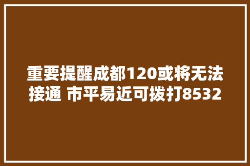 重要提醒成都120或将无法接通 市平易近可拨打85320803 汽车知识