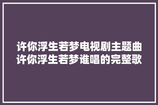 许你浮生若梦电视剧主题曲许你浮生若梦谁唱的完整歌词介绍 休闲娱乐