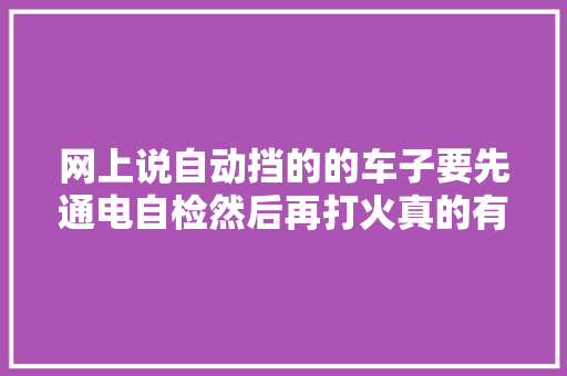 网上说自动挡的的车子要先通电自检然后再打火真的有须要吗 汽车知识