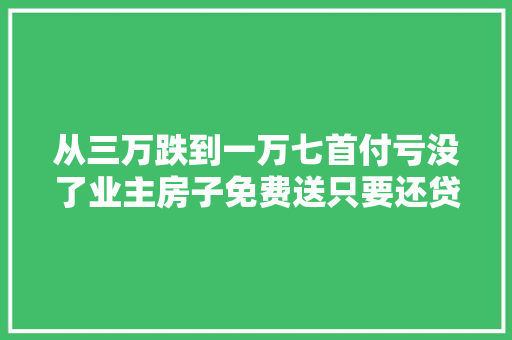 从三万跌到一万七首付亏没了业主房子免费送只要还贷即可