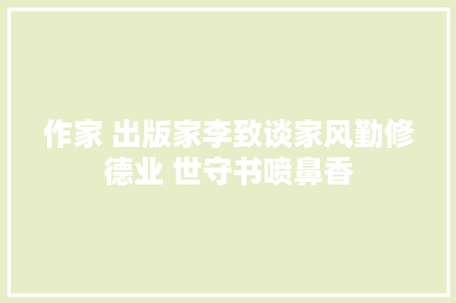 作家 出版家李致谈家风勤修德业 世守书喷鼻香