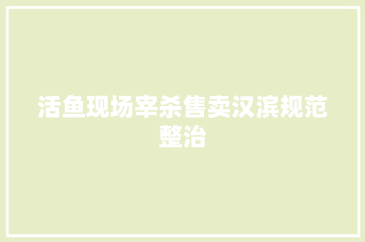 活鱼现场宰杀售卖汉滨规范整治 汽车知识