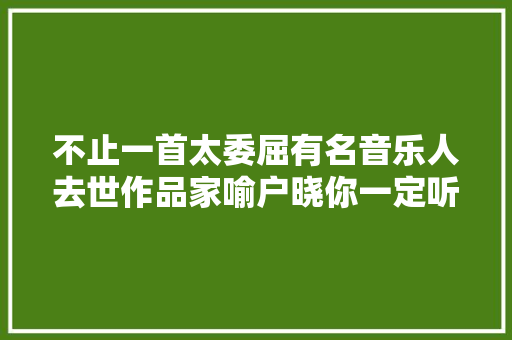 不止一首太委屈有名音乐人去世作品家喻户晓你一定听过… 休闲娱乐
