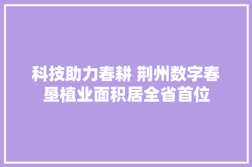 科技助力春耕 荆州数字春垦植业面积居全省首位
