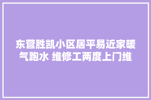 东营胜凯小区居平易近家暖气跑水 维修工两度上门维修 汽车知识