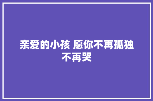 亲爱的小孩 愿你不再孤独不再哭 休闲娱乐