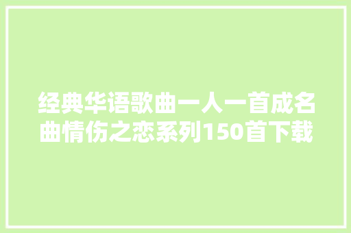 经典华语歌曲一人一首成名曲情伤之恋系列150首下载 休闲娱乐