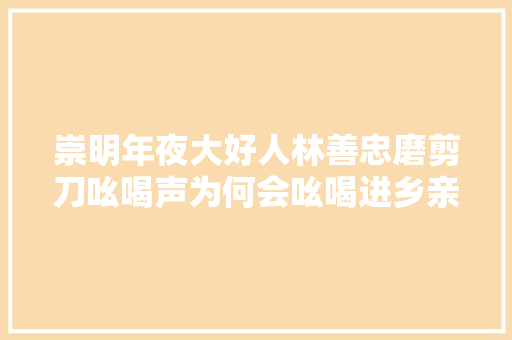 崇明年夜大好人林善忠磨剪刀吆喝声为何会吆喝进乡亲们的心里 汽车知识