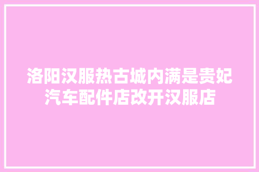 洛阳汉服热古城内满是贵妃汽车配件店改开汉服店