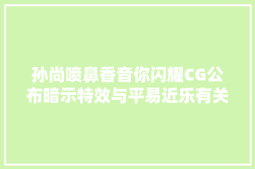 孙尚喷鼻香音你闪耀CG公布暗示特效与平易近乐有关音调和乐器或是重点
