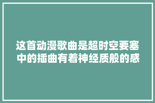 这首动漫歌曲是超时空要塞中的插曲有着神经质般的感染力 休闲娱乐