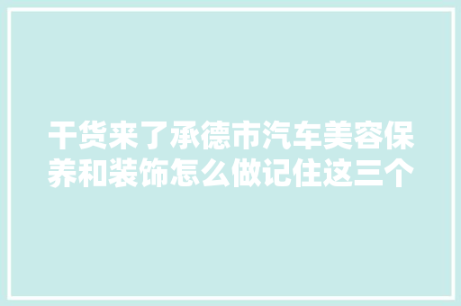 干货来了承德市汽车美容保养和装饰怎么做记住这三个主要保养项目就行了