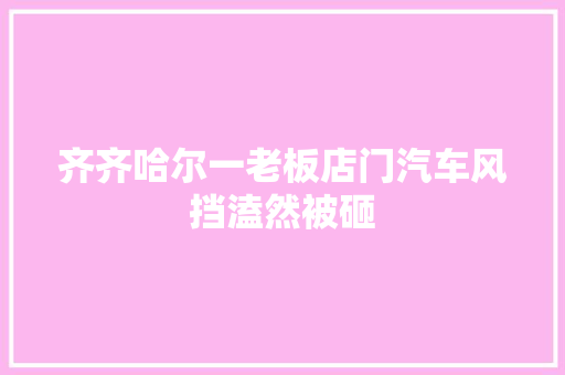 齐齐哈尔一老板店门汽车风挡溘然被砸