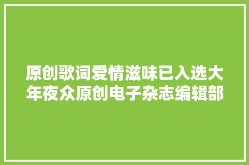 原创歌词爱情滋味已入选大年夜众原创电子杂志编辑部 休闲娱乐