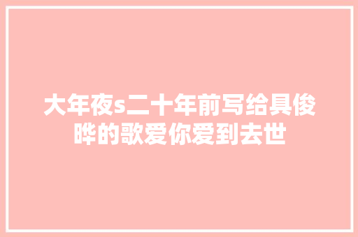 大年夜s二十年前写给具俊晔的歌爱你爱到去世