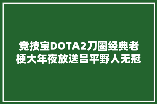 竞技宝DOTA2刀圈经典老梗大年夜放送昌平野人无冠狂CD转好了吗