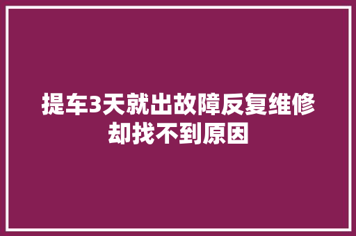 提车3天就出故障反复维修却找不到原因 汽车知识