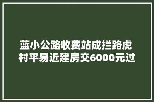 蓝小公路收费站成拦路虎 村平易近建房交6000元过路费