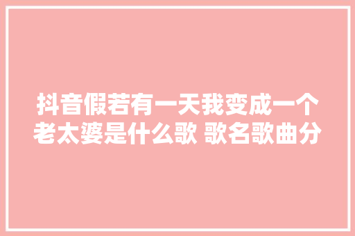 抖音假若有一天我变成一个老太婆是什么歌 歌名歌曲分享