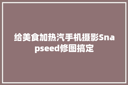 给美食加热汽手机摄影Snapseed修图搞定