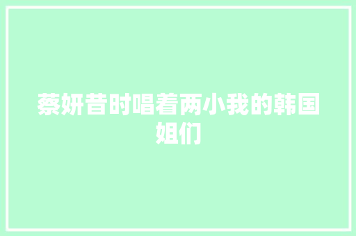 蔡妍昔时唱着两小我的韩国姐们