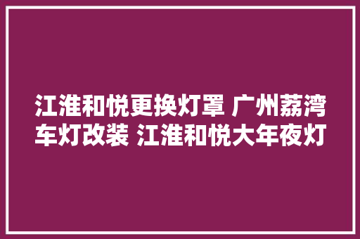江淮和悦更换灯罩 广州荔湾车灯改装 江淮和悦大年夜灯改装LED双光透镜 汽车知识