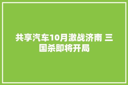 共享汽车10月激战济南 三国杀即将开局