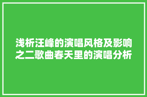 浅析汪峰的演唱风格及影响之二歌曲春天里的演唱分析 休闲娱乐
