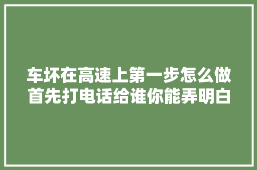 车坏在高速上第一步怎么做首先打电话给谁你能弄明白吗 汽车知识