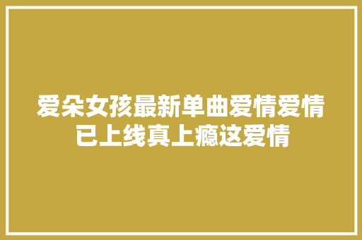 爱朵女孩最新单曲爱情爱情已上线真上瘾这爱情 休闲娱乐