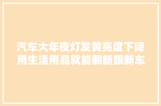 汽车大年夜灯发黄亮度下降用生活用品就能翻新跟新车一样透亮