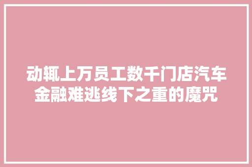 动辄上万员工数千门店汽车金融难逃线下之重的魔咒