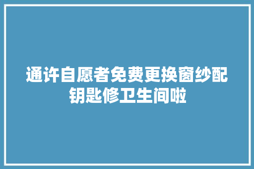 通许自愿者免费更换窗纱配钥匙修卫生间啦