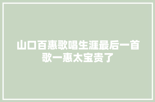 山口百惠歌唱生涯最后一首歌一惠太宝贵了
