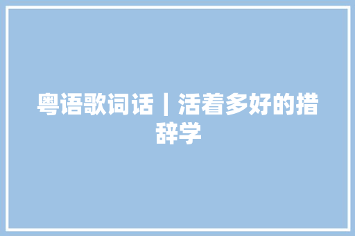 粤语歌词话｜活着多好的措辞学