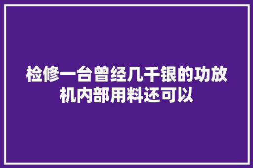 检修一台曾经几千银的功放机内部用料还可以