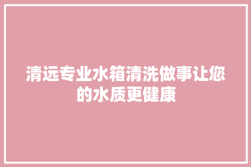 清远专业水箱清洗做事让您的水质更健康 汽车知识