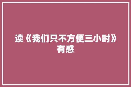 读《我们只不方便三小时》有感 知识百科 读《我们只不方便三小时》有感 知识百科
