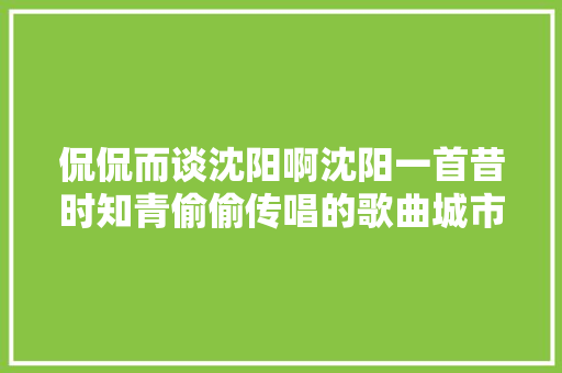 侃侃而谈沈阳啊沈阳一首昔时知青偷偷传唱的歌曲城市的象征